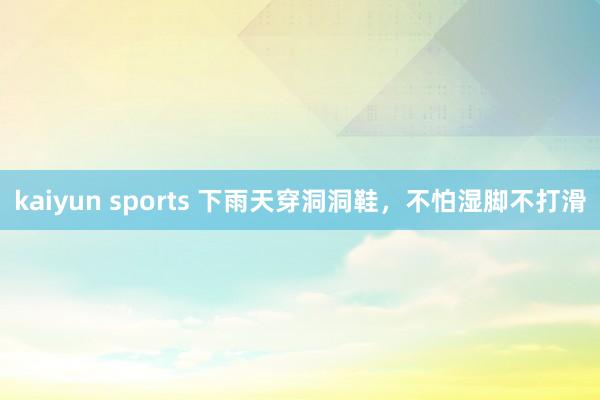 kaiyun sports 下雨天穿洞洞鞋，不怕湿脚不打滑