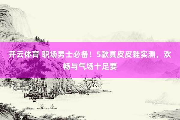 开云体育 职场男士必备！5款真皮皮鞋实测，欢畅与气场十足要