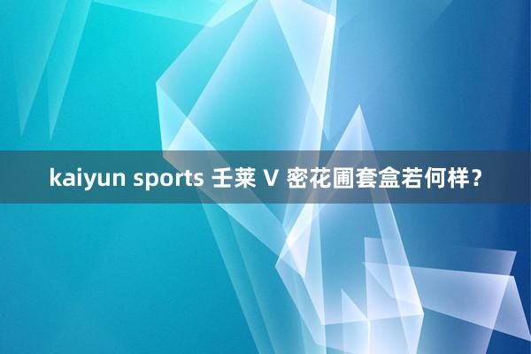 kaiyun sports 壬莱 V 密花圃套盒若何样？