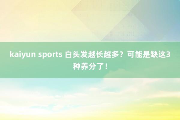 kaiyun sports 白头发越长越多？可能是缺这3种养分了！