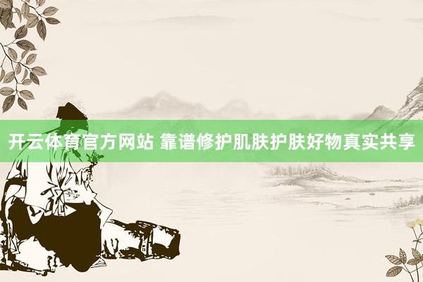 开云体育官方网站 靠谱修护肌肤护肤好物真实共享
