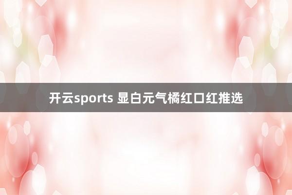 开云sports 显白元气橘红口红推选