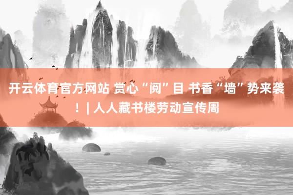 开云体育官方网站 赏心“阅”目 书香“墙”势来袭！| 人人藏书楼劳动宣传周