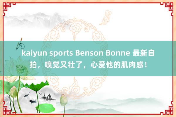 kaiyun sports Benson Bonne 最新自拍，嗅觉又壮了，<a href=