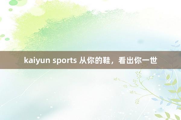 kaiyun sports 从你的鞋，看出你一世