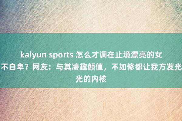 kaiyun sports 怎么才调在止境漂亮的女生眼前不自卑？网友：与其凑趣颜值，不如修都让我方发光的内核