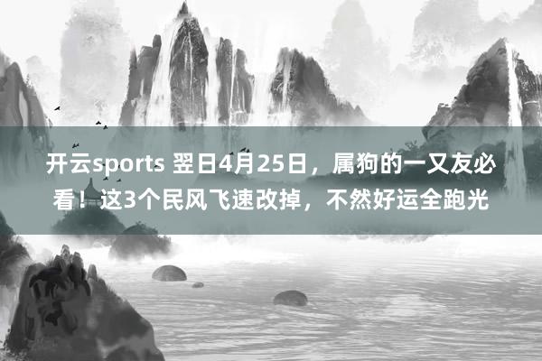 开云sports 翌日4月25日，属狗的一又友必看！这3个民风飞速改掉，不然好运全跑光
