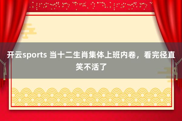 开云sports 当十二生肖集体上班内卷，看完径直笑不活了