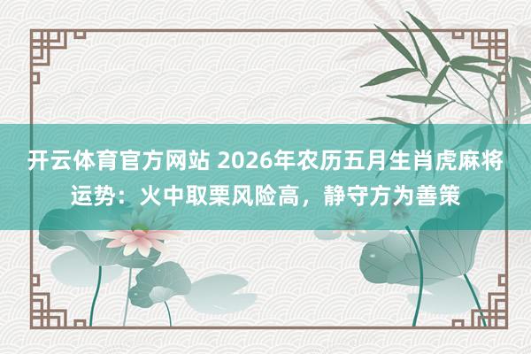 开云体育官方网站 2026年农历五月生肖虎麻将运势：火中取栗风险高，静守方为善策