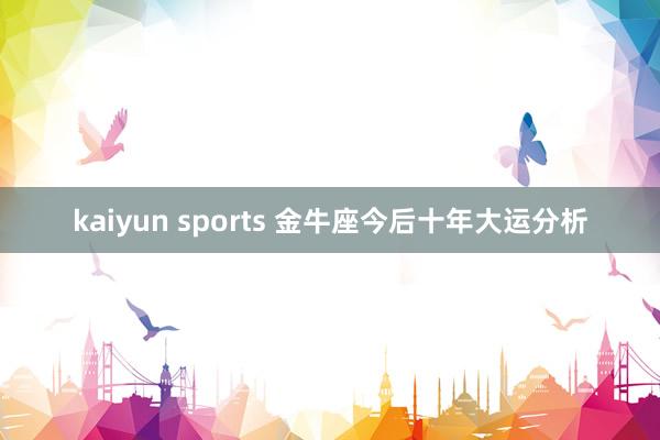 kaiyun sports 金牛座今后十年大运分析