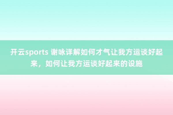 开云sports 谢咏详解如何才气让我方运谈好起来，如何让我方运谈好起来的设施