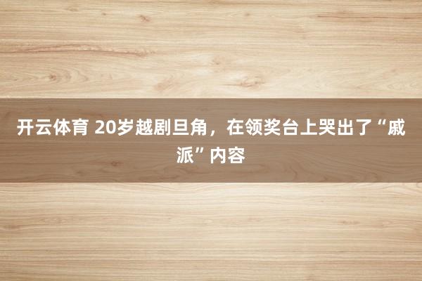 开云体育 20岁越剧旦角，在领奖台上哭出了“戚派”内容