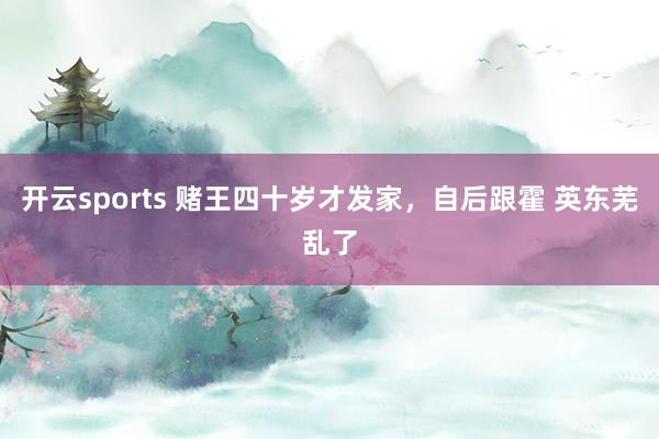 开云sports 赌王四十岁才发家，自后跟霍 英东芜乱了