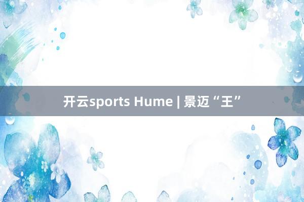 开云sports Hume | 景迈“王”