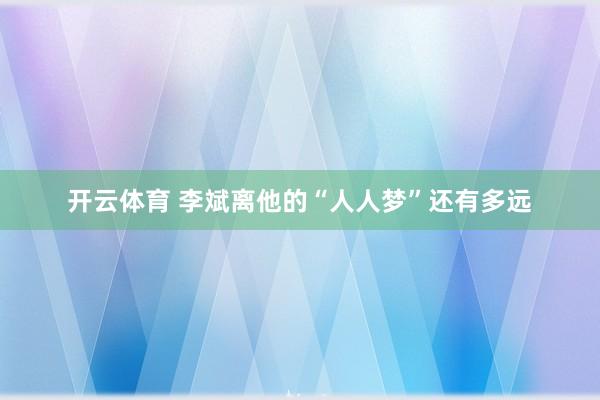 开云体育 李斌离他的“人人梦”还有多远