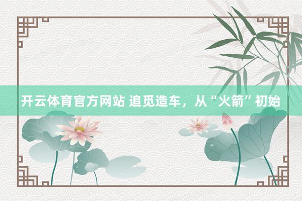 开云体育官方网站 追觅造车，从“火箭”初始