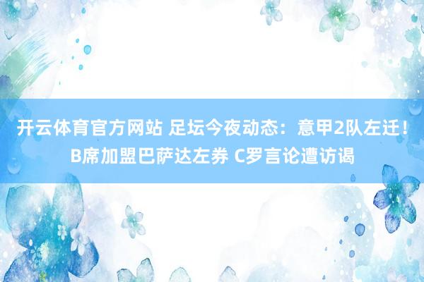 开云体育官方网站 足坛今夜动态：意甲2队左迁！B席加盟巴萨达左券 C罗言论遭访谒