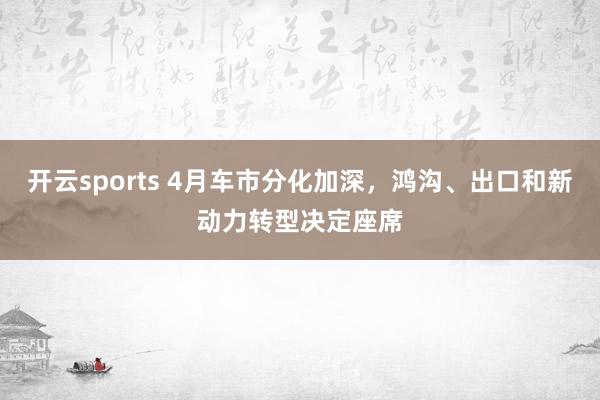 开云sports 4月车市分化加深，鸿沟、出口和新动力转型决定座席