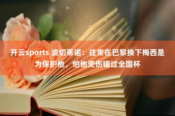 开云sports 波切蒂诺：往常在巴黎换下梅西是为保护他，怕他受伤错过全国杯