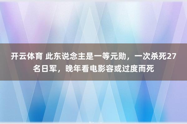 开云体育 此东说念主是一等元勋，一次杀死27名日军，晚年看电影容或过度而死