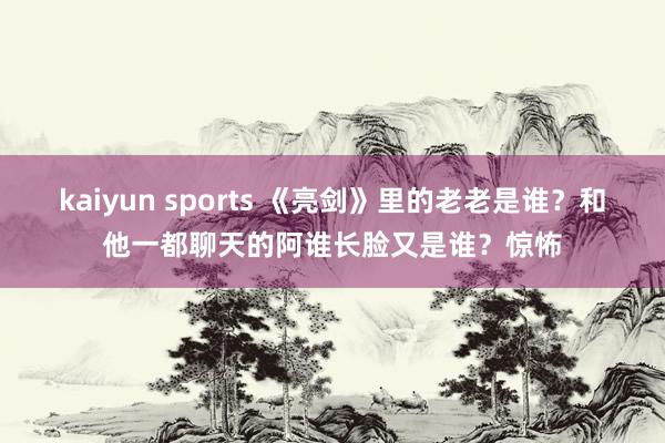 kaiyun sports 《亮剑》里的老老是谁？和他一都聊天的阿谁长脸又是谁？惊怖