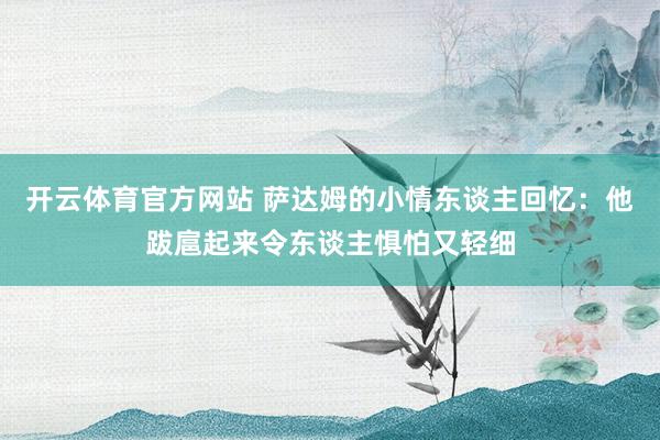 开云体育官方网站 萨达姆的小情东谈主回忆：他跋扈起来令东谈主惧怕又轻细