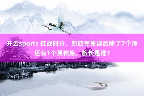 开云sports 抗战时分，新四军重建后除了7个师还有1个孤独旅，旅长是谁？