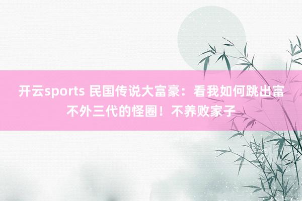 开云sports 民国传说大富豪：看我如何跳出富不外三代的怪圈！不养败家子