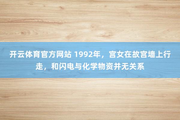 开云体育官方网站 1992年，宫女在故宫墙上行走，和闪电与化学物资并无关系