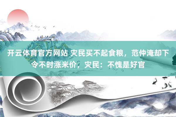 开云体育官方网站 灾民买不起食粮，范仲淹却下令不时涨米价，灾民：不愧是好官