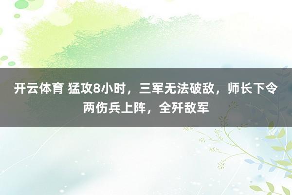 开云体育 猛攻8小时，三军无法破敌，师长下令两伤兵上阵，全歼敌军