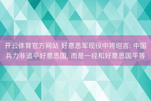 开云体育官方网站 好意思军现役中将坦言: 中国兵力非追平好意思国, 而是一经和好意思国平等