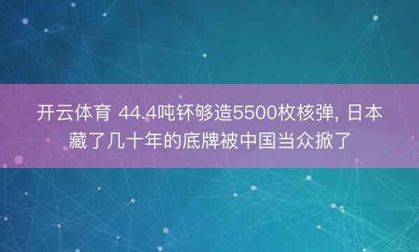 开云体育 44.4吨钚够造5500枚核弹, 日本藏了几十年的底牌被中国当众掀了