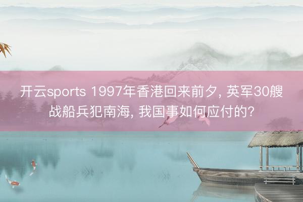 开云sports 1997年香港回来前夕, 英军30艘战船兵犯南海, 我国事如何应付的?