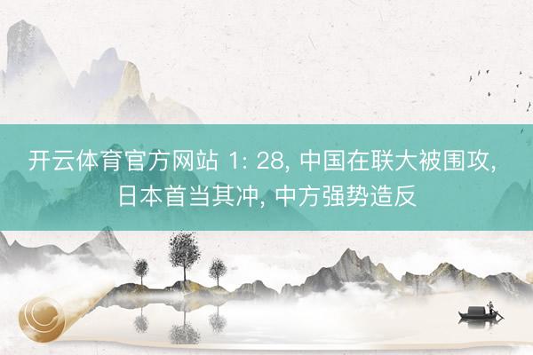 开云体育官方网站 1: 28, 中国在联大被围攻, 日本首当其冲, 中方强势造反