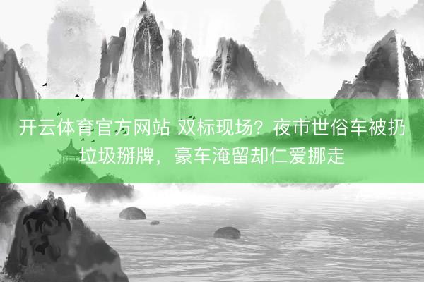 开云体育官方网站 双标现场？夜市世俗车被扔垃圾掰牌，<a href=