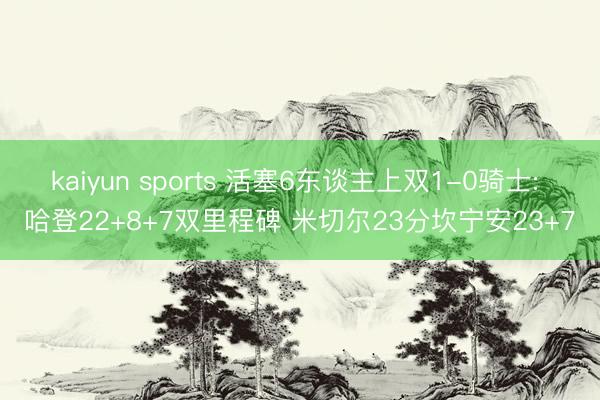 kaiyun sports 活塞6东谈主上双1-0骑士: 哈登22+8+7双里程碑 米切尔23分坎宁安23+7
