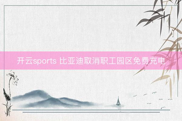 开云sports 比亚迪取消职工园区免费充电