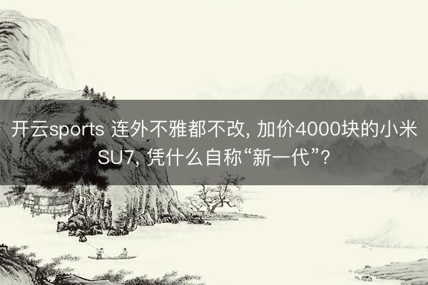 开云sports 连外不雅都不改， 加价4000块的小米SU7， 凭什么自称“新一代”?