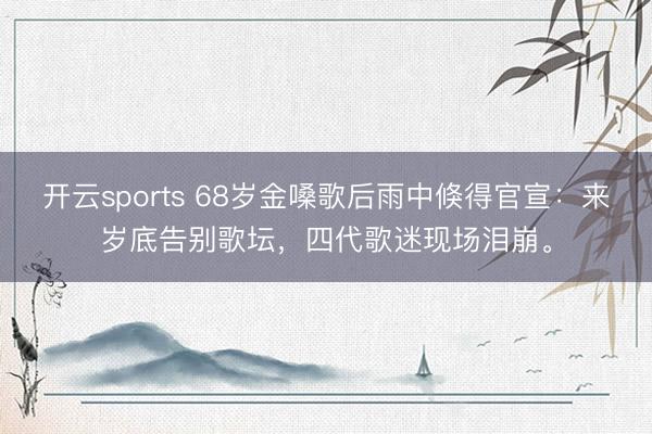 开云sports 68岁金嗓歌后雨中倏得官宣：来岁底告别歌坛，<a href=