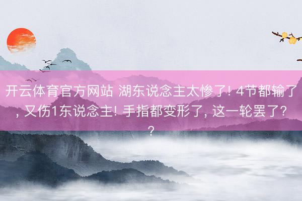 开云体育官方网站 湖东说念主太惨了! 4节都输了， 又伤1东说念主! 手指都变形了， 这一轮罢了?