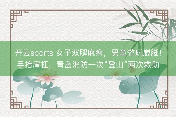 开云sports 女子双腿麻痹，男童游玩崴脚！手抬肩扛，青岛消防一次“登山”两次救助
