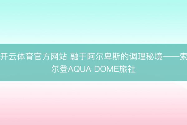 开云体育官方网站 融于阿尔卑斯的调理秘境——索尔登AQUA DOME旅社