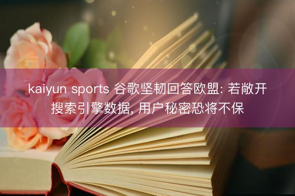 kaiyun sports 谷歌坚韧回答欧盟: 若敞开搜索引擎数据， 用户秘密恐将不保
