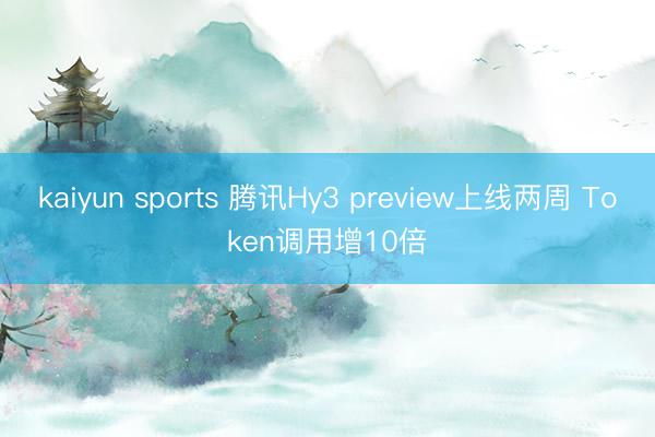 kaiyun sports 腾讯Hy3 preview上线两周 Token调用增10倍