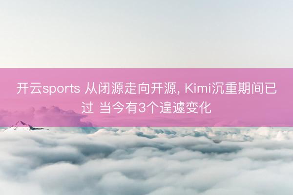 开云sports 从闭源走向开源， Kimi沉重期间已过 当今有3个遑遽变化