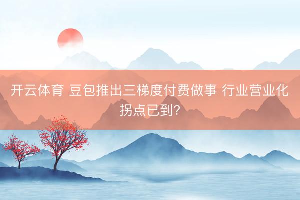 开云体育 豆包推出三梯度付费做事 行业营业化拐点已到?