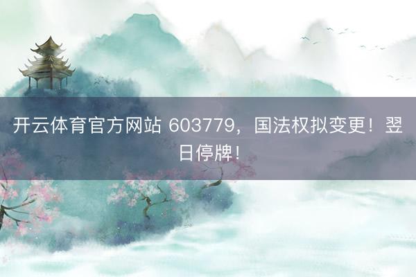 开云体育官方网站 603779，国法权拟变更！翌日停牌！
