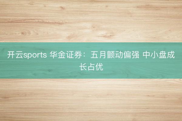 开云sports 华金证券：五月颤动偏强 中小盘成长占优