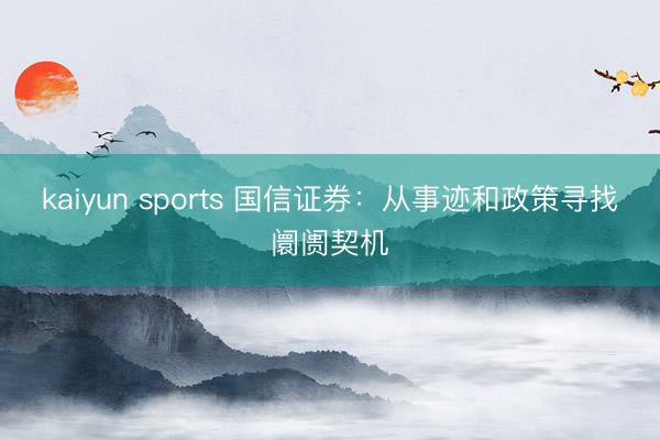 kaiyun sports 国信证券：从事迹和政策寻找阛阓契机